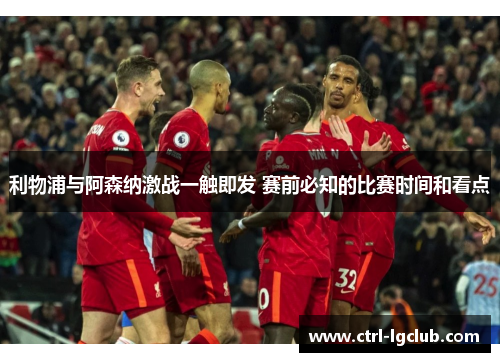 利物浦与阿森纳激战一触即发 赛前必知的比赛时间和看点 利物浦与阿森纳激战一触即发 赛前必知的比赛时间和看点
