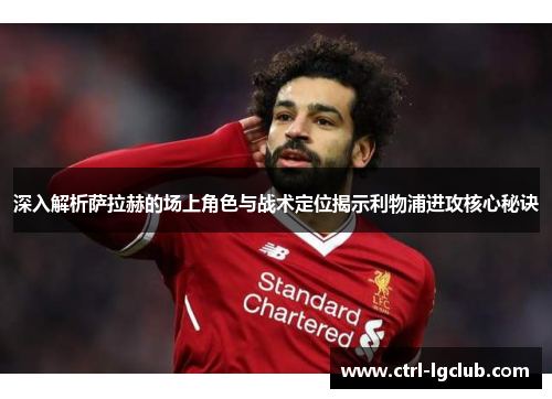深入解析萨拉赫的场上角色与战术定位揭示利物浦进攻核心秘诀 深入解析萨拉赫的场上角色与战术定位揭示利物浦进攻核心秘诀