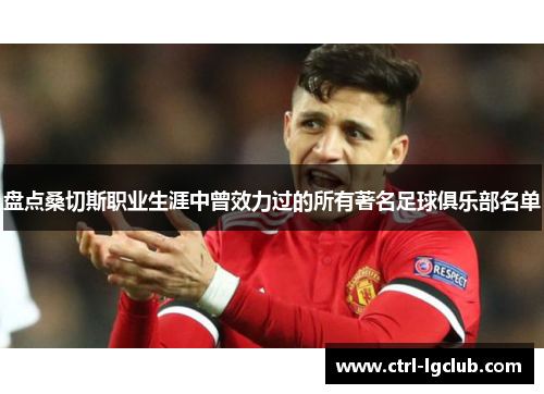 盘点桑切斯职业生涯中曾效力过的所有著名足球俱乐部名单 盘点桑切斯职业生涯中曾效力过的所有著名足球俱乐部名单