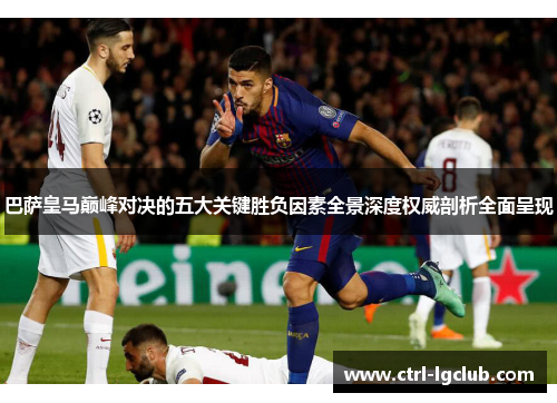 巴萨皇马巅峰对决的五大关键胜负因素全景深度权威剖析全面呈现
