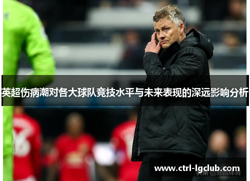 英超伤病潮对各大球队竞技水平与未来表现的深远影响分析