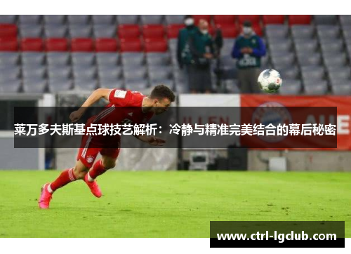 莱万多夫斯基点球技艺解析:冷静与精准完美结合的幕后秘密 莱万多夫斯基点球技艺解析:冷静与精准完美结合的幕后秘密