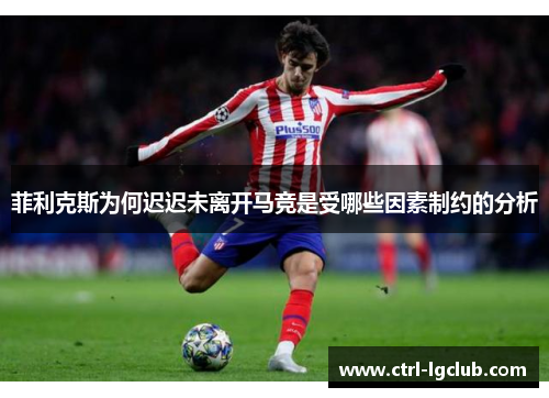 菲利克斯为何迟迟未离开马竞是受哪些因素制约的分析