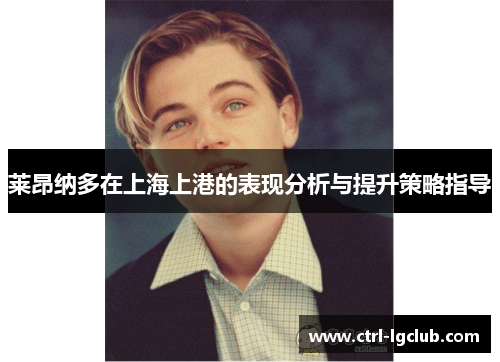 莱昂纳多在上海上港的表现分析与提升策略指导 莱昂纳多在上海上港的表现分析与提升策略指导