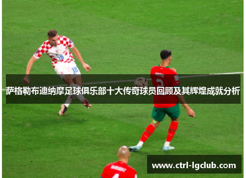 萨格勒布迪纳摩足球俱乐部十大传奇球员回顾及其辉煌成就分析 萨格勒布迪纳摩足球俱乐部十大传奇球员回顾及其辉煌成就分析