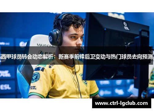 西甲球员转会动态解析:新赛季前锋后卫变动与热门球员去向预测 西甲球员转会动态解析:新赛季前锋后卫变动与热门球员去向预测