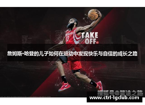 詹姆斯·哈登的儿子如何在运动中发现快乐与自信的成长之路 詹姆斯·哈登的儿子如何在运动中发现快乐与自信的成长之路