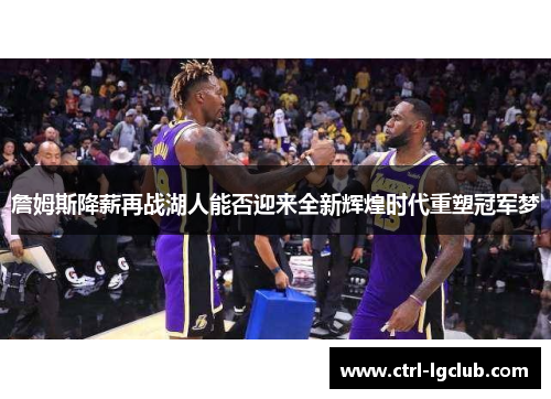 詹姆斯降薪再战湖人能否迎来全新辉煌时代重塑冠军梦 詹姆斯降薪再战湖人能否迎来全新辉煌时代重塑冠军梦