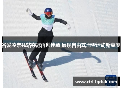 谷爱凌崇礼站夺冠再创佳绩 展现自由式滑雪运动新高度