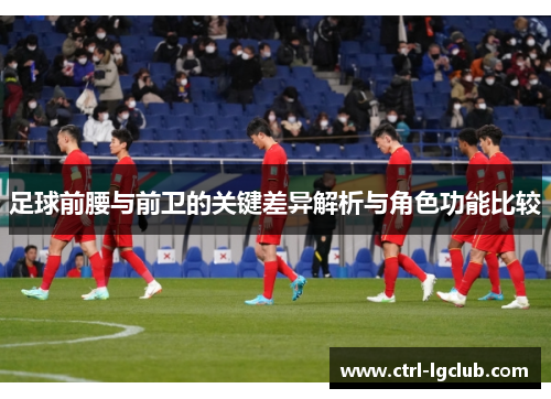 足球前腰与前卫的关键差异解析与角色功能比较