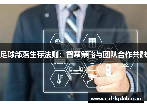 足球部落生存法则:智慧策略与团队合作共融 足球部落生存法则:智慧策略与团队合作共融