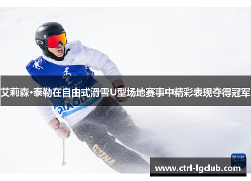 艾莉森·泰勒在自由式滑雪U型场地赛事中精彩表现夺得冠军