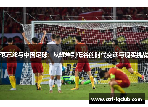 范志毅与中国足球:从辉煌到低谷的时代变迁与现实挑战 范志毅与中国足球:从辉煌到低谷的时代变迁与现实挑战