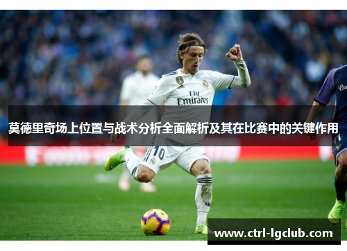 莫德里奇场上位置与战术分析全面解析及其在比赛中的关键作用 莫德里奇场上位置与战术分析全面解析及其在比赛中的关键作用