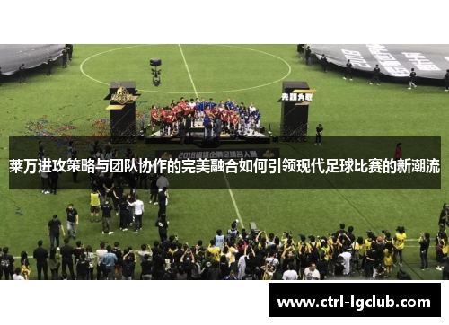 莱万进攻策略与团队协作的完美融合如何引领现代足球比赛的新潮流 莱万进攻策略与团队协作的完美融合如何引领现代足球比赛的新潮流