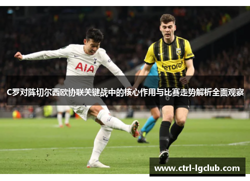 C罗对阵切尔西欧协联关键战中的核心作用与比赛走势解析全面观察 C罗对阵切尔西欧协联关键战中的核心作用与比赛走势解析全面观察