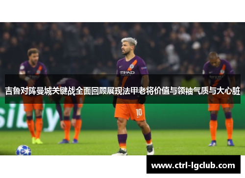 吉鲁对阵曼城关键战全面回顾展现法甲老将价值与领袖气质与大心脏 吉鲁对阵曼城关键战全面回顾展现法甲老将价值与领袖气质与大心脏