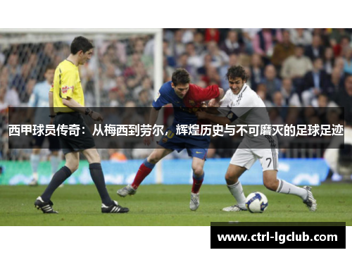 西甲球员传奇：从梅西到劳尔，辉煌历史与不可磨灭的足球足迹