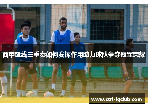 西甲锋线三重奏如何发挥作用助力球队争夺冠军荣耀