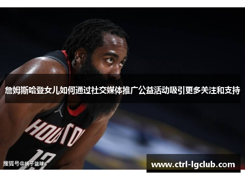 詹姆斯哈登女儿如何通过社交媒体推广公益活动吸引更多关注和支持