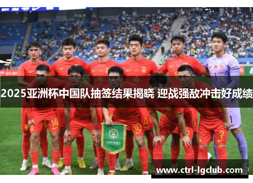 2025亚洲杯中国队抽签结果揭晓 迎战强敌冲击好成绩