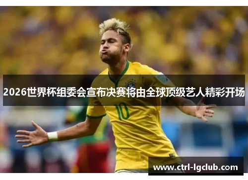 2026世界杯组委会宣布决赛将由全球顶级艺人精彩开场