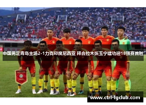中国男足青岛主场2-1力克印度尼西亚 拜合拉木张玉宁建功迎18强赛首胜