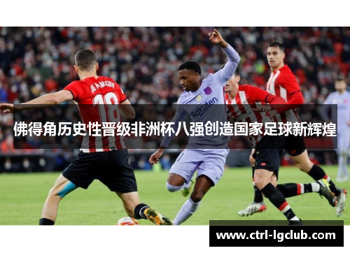 佛得角历史性晋级非洲杯八强创造国家足球新辉煌