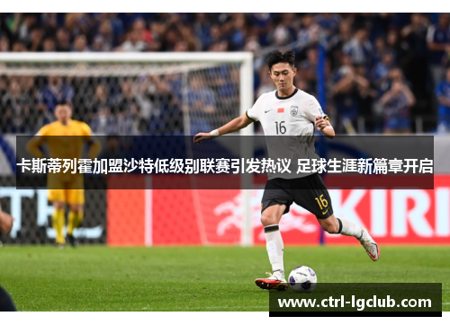 卡斯蒂列霍加盟沙特低级别联赛引发热议 足球生涯新篇章开启