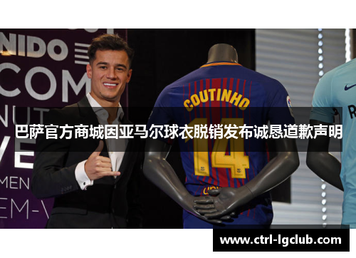 巴萨官方商城因亚马尔球衣脱销发布诚恳道歉声明 巴萨官方商城因亚马尔球衣脱销发布诚恳道歉声明