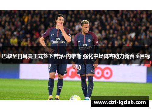 巴黎圣日耳曼正式签下若昂·内维斯 强化中场阵容助力新赛季目标 巴黎圣日耳曼正式签下若昂·内维斯 强化中场阵容助力新赛季目标
