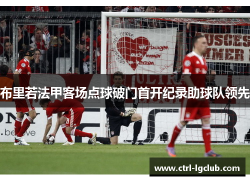 布里若法甲客场点球破门首开纪录助球队领先 布里若法甲客场点球破门首开纪录助球队领先