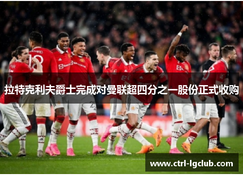 拉特克利夫爵士完成对曼联超四分之一股份正式收购 拉特克利夫爵士完成对曼联超四分之一股份正式收购