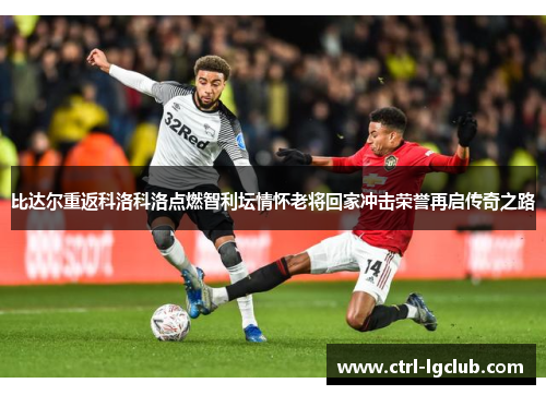 比达尔重返科洛科洛点燃智利坛情怀老将回家冲击荣誉再启传奇之路