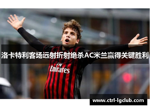 洛卡特利客场远射折射绝杀AC米兰赢得关键胜利