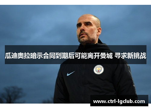 瓜迪奥拉暗示合同到期后可能离开曼城 寻求新挑战