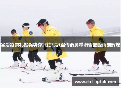 谷爱凌崇礼站强势夺冠续写冠军传奇勇攀滑雪巅峰再创辉煌