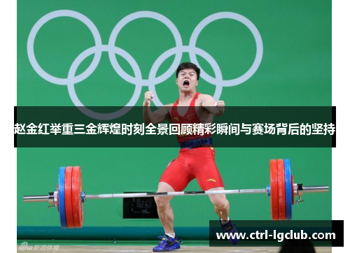 赵金红举重三金辉煌时刻全景回顾精彩瞬间与赛场背后的坚持 赵金红举重三金辉煌时刻全景回顾精彩瞬间与赛场背后的坚持