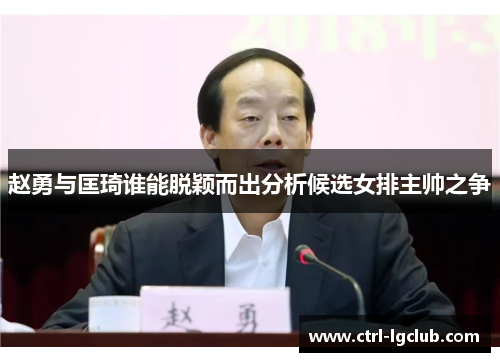 赵勇与匡琦谁能脱颖而出分析候选女排主帅之争 赵勇与匡琦谁能脱颖而出分析候选女排主帅之争
