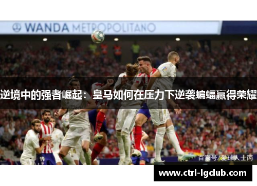 逆境中的强者崛起:皇马如何在压力下逆袭蝙蝠赢得荣耀 逆境中的强者崛起:皇马如何在压力下逆袭蝙蝠赢得荣耀