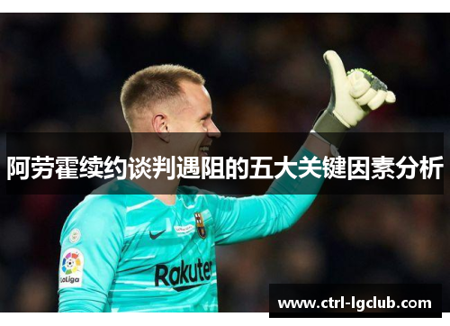 阿劳霍续约谈判遇阻的五大关键因素分析 阿劳霍续约谈判遇阻的五大关键因素分析