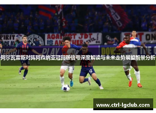 阿尔瓦雷斯对阵阿森纳亚冠回暖信号深度解读与未来走势展望前景分析 阿尔瓦雷斯对阵阿森纳亚冠回暖信号深度解读与未来走势展望前景分析