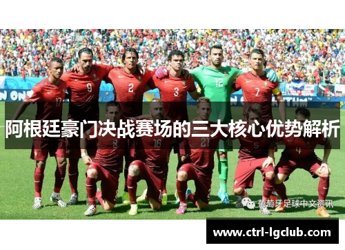 阿根廷豪门决战赛场的三大核心优势解析 阿根廷豪门决战赛场的三大核心优势解析