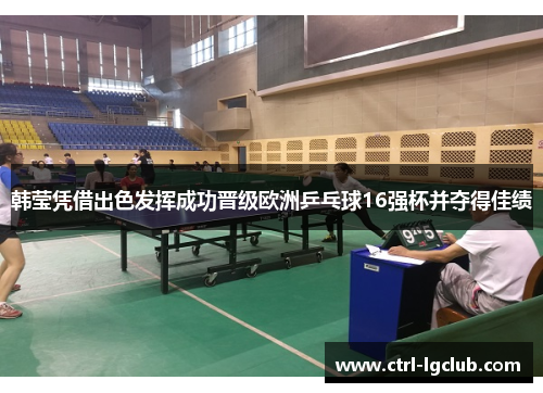 韩莹凭借出色发挥成功晋级欧洲乒乓球16强杯并夺得佳绩 韩莹凭借出色发挥成功晋级欧洲乒乓球16强杯并夺得佳绩