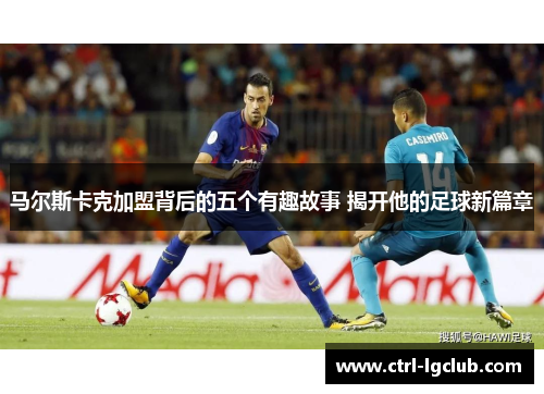 马尔斯卡克加盟背后的五个有趣故事 揭开他的足球新篇章 马尔斯卡克加盟背后的五个有趣故事 揭开他的足球新篇章