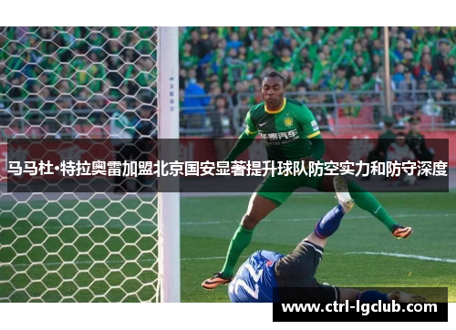马马杜·特拉奥雷加盟北京国安显著提升球队防空实力和防守深度 马马杜·特拉奥雷加盟北京国安显著提升球队防空实力和防守深度